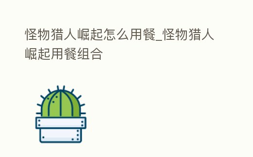 怪物獵人崛起怎么用餐_怪物獵人崛起用餐組合