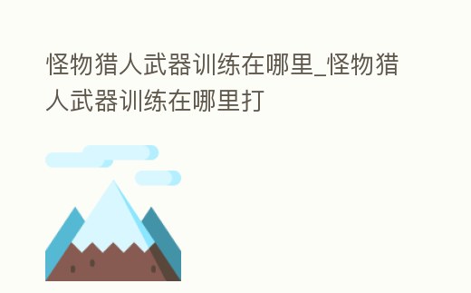 怪物獵人武器訓(xùn)練在哪里_怪物獵人武器訓(xùn)練在哪里打
