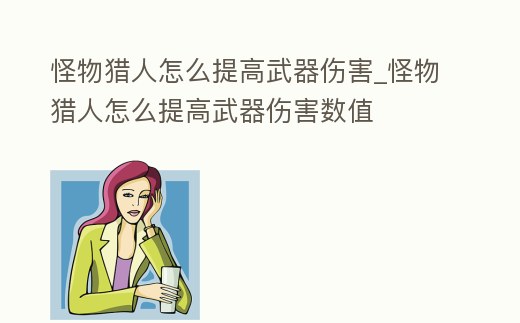 怪物獵人怎么提高武器傷害_怪物獵人怎么提高武器傷害數值