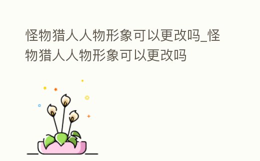 怪物獵人人物形象可以更改嗎_怪物獵人人物形象可以更改嗎