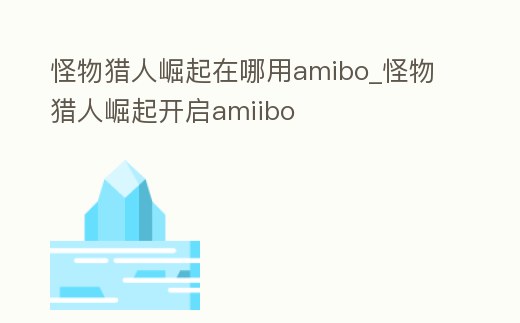 怪物獵人崛起在哪用amibo_怪物獵人崛起開啟amiibo