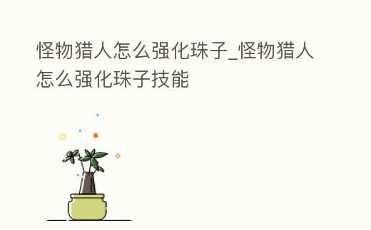 怪物獵人怎么強化珠子_怪物獵人怎么強化珠子技能