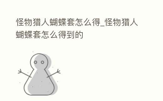 怪物獵人蝴蝶套怎么得_怪物獵人蝴蝶套怎么得到的