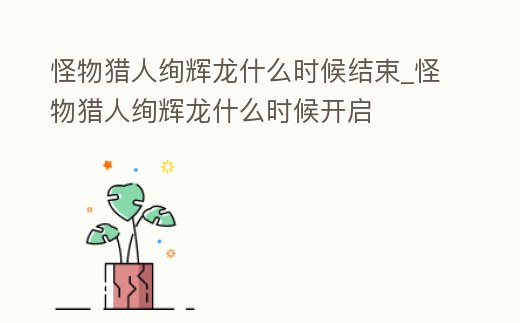 怪物獵人絢輝龍什么時候結(jié)束_怪物獵人絢輝龍什么時候開啟