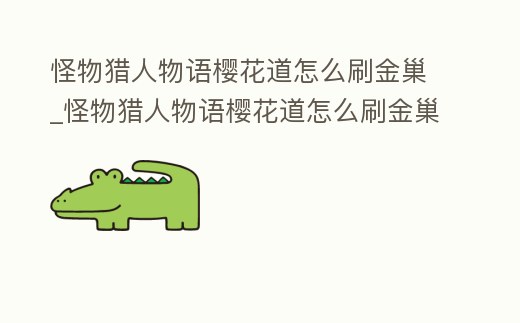 怪物獵人物語櫻花道怎么刷金巢_怪物獵人物語櫻花道怎么刷金巢副本
