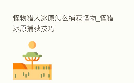 怪物獵人冰原怎么捕獲怪物_怪獵冰原捕獲技巧