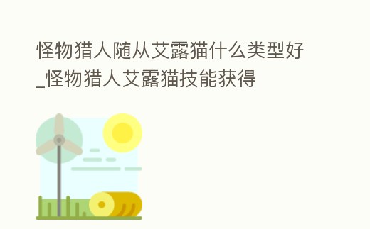 怪物獵人隨從艾露貓什么類型好_怪物獵人艾露貓技能獲得