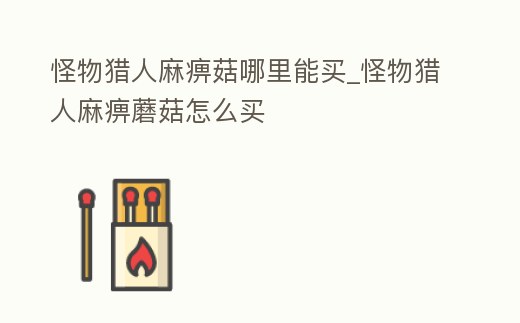 怪物獵人麻痹菇哪里能買_怪物獵人麻痹蘑菇怎么買