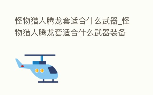 怪物獵人騰龍套適合什么武器_怪物獵人騰龍套適合什么武器裝備