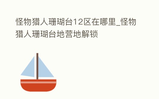 怪物獵人珊瑚臺12區在哪里_怪物獵人珊瑚臺地營地解鎖