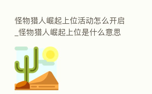 怪物獵人崛起上位活動怎么開啟_怪物獵人崛起上位是什么意思