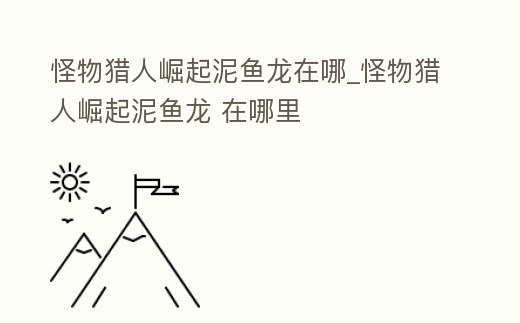 怪物獵人崛起泥魚龍在哪_怪物獵人崛起泥魚龍 在哪里