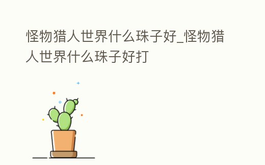 怪物獵人世界什么珠子好_怪物獵人世界什么珠子好打