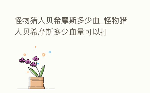 怪物獵人貝希摩斯多少血_怪物獵人貝希摩斯多少血量可以打