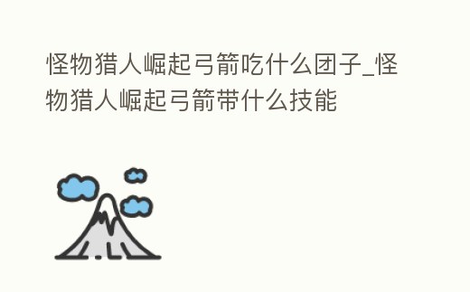 怪物獵人崛起弓箭吃什么團子_怪物獵人崛起弓箭帶什么技能