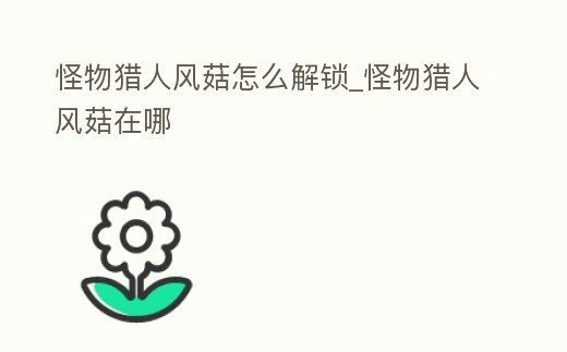 怪物獵人風(fēng)菇怎么解鎖_怪物獵人風(fēng)菇在哪