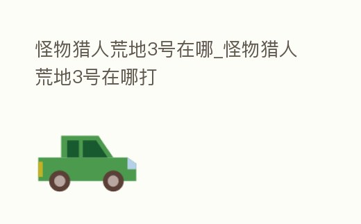 怪物獵人荒地3號在哪_怪物獵人荒地3號在哪打