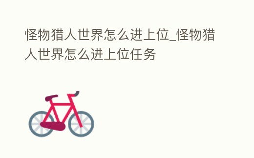 怪物獵人世界怎么進(jìn)上位_怪物獵人世界怎么進(jìn)上位任務(wù)