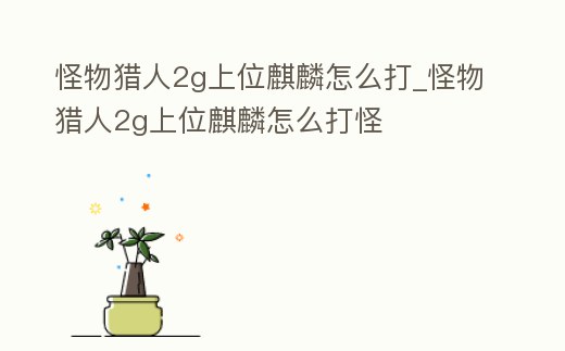 怪物獵人2g上位麒麟怎么打_怪物獵人2g上位麒麟怎么打怪