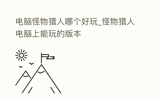 電腦怪物獵人哪個好玩_怪物獵人電腦上能玩的版本