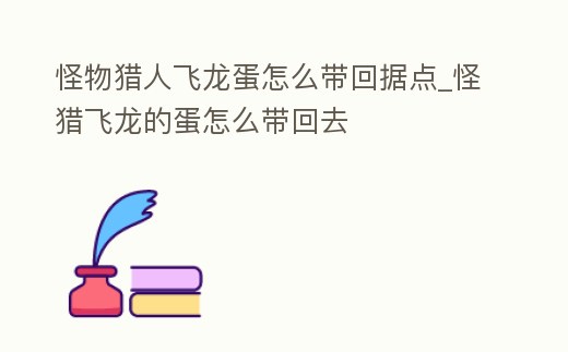怪物獵人飛龍蛋怎么帶回據點_怪獵飛龍的蛋怎么帶回去