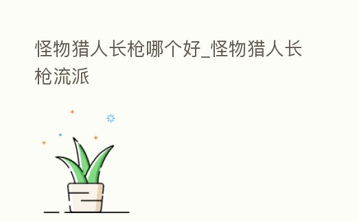 怪物獵人長槍哪個好_怪物獵人長槍流派