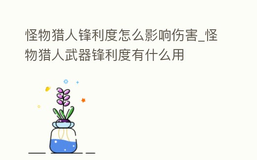 怪物獵人鋒利度怎么影響傷害_怪物獵人武器鋒利度有什么用