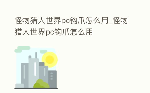 怪物獵人世界pc鉤爪怎么用_怪物獵人世界pc鉤爪怎么用