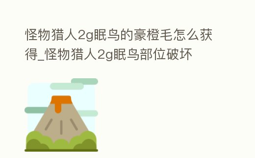 怪物獵人2g眠鳥的豪橙毛怎么獲得_怪物獵人2g眠鳥部位破壞
