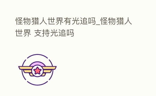 怪物獵人世界有光追嗎_怪物獵人世界 支持光追嗎