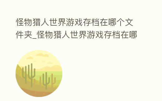 怪物獵人世界游戲存檔在哪個文件夾_怪物獵人世界游戲存檔在哪個文件夾里面