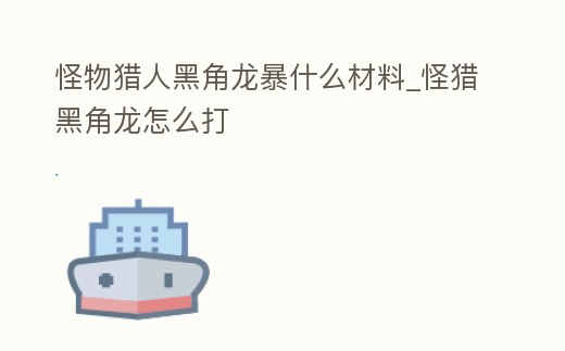 怪物獵人黑角龍暴什么材料_怪獵黑角龍怎么打