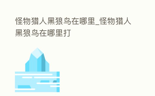 怪物獵人黑狼鳥在哪里_怪物獵人黑狼鳥在哪里打