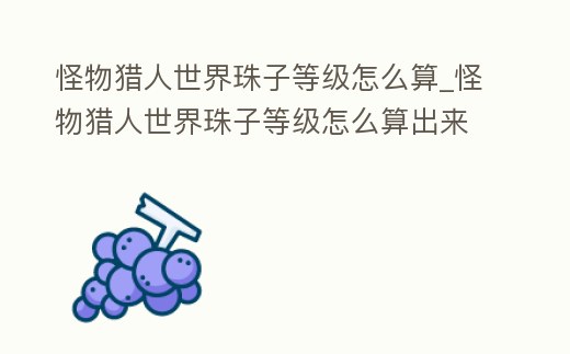 怪物獵人世界珠子等級(jí)怎么算_怪物獵人世界珠子等級(jí)怎么算出來的