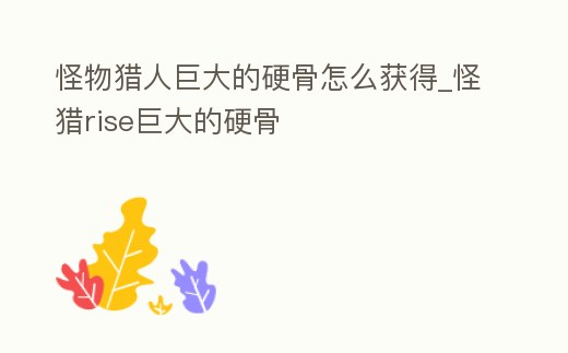 怪物獵人巨大的硬骨怎么獲得_怪獵rise巨大的硬骨