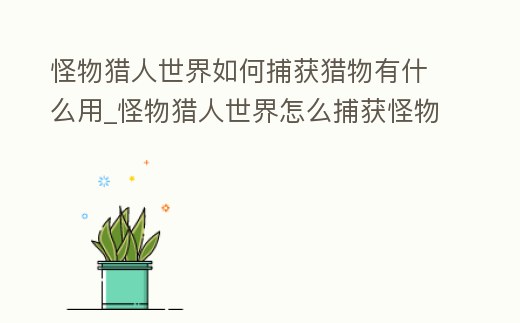 怪物獵人世界如何捕獲獵物有什么用_怪物獵人世界怎么捕獲怪物有什么用