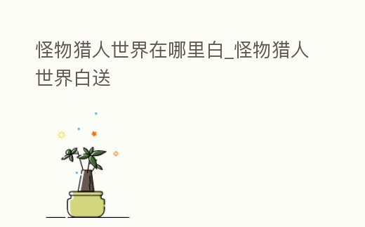 怪物獵人世界在哪里白_怪物獵人世界白送