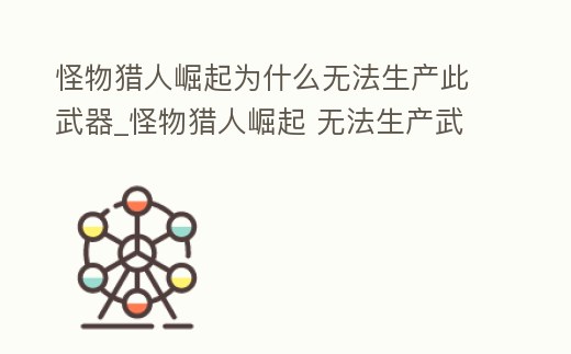 怪物獵人崛起為什么無法生產(chǎn)此武器_怪物獵人崛起 無法生產(chǎn)武器