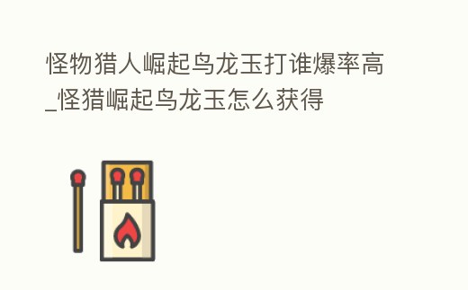 怪物獵人崛起鳥龍玉打誰爆率高_怪獵崛起鳥龍玉怎么獲得