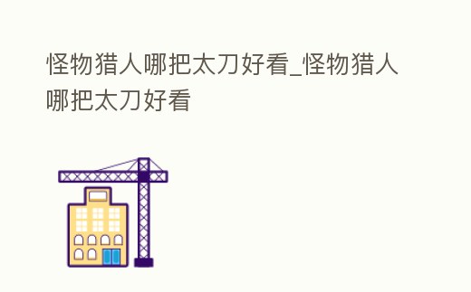怪物獵人哪把太刀好看_怪物獵人哪把太刀好看