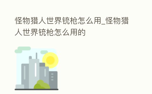 怪物獵人世界銃槍怎么用_怪物獵人世界銃槍怎么用的