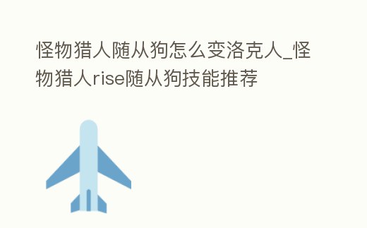 怪物獵人隨從狗怎么變洛克人_怪物獵人rise隨從狗技能推薦