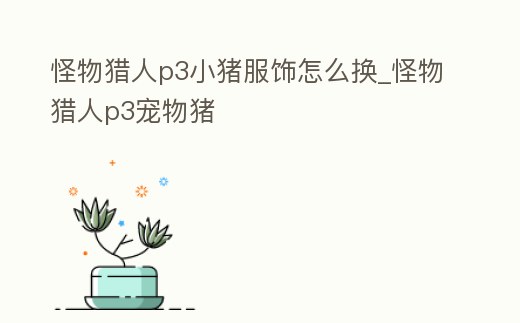 怪物獵人p3小豬服飾怎么換_怪物獵人p3寵物豬