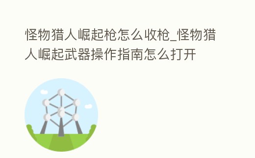 怪物獵人崛起槍怎么收槍_怪物獵人崛起武器操作指南怎么打開(kāi)