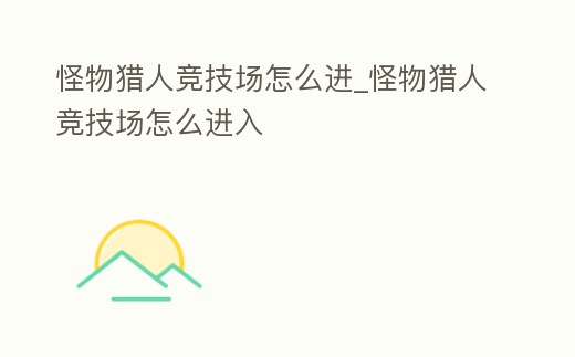 怪物獵人競技場怎么進_怪物獵人競技場怎么進入
