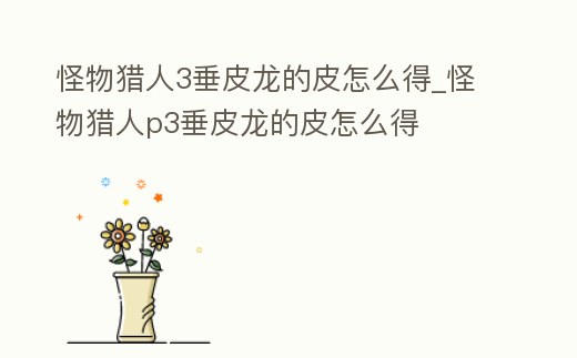 怪物獵人3垂皮龍的皮怎么得_怪物獵人p3垂皮龍的皮怎么得