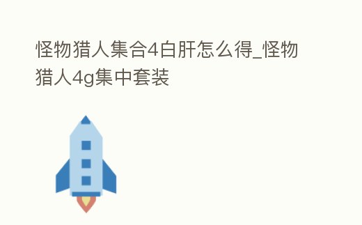 怪物獵人集合4白肝怎么得_怪物獵人4g集中套裝
