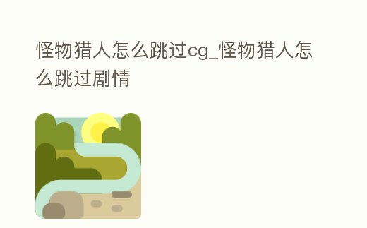 怪物獵人怎么跳過cg_怪物獵人怎么跳過劇情