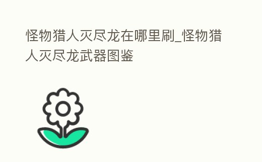怪物獵人滅盡龍在哪里刷_怪物獵人滅盡龍武器圖鑒