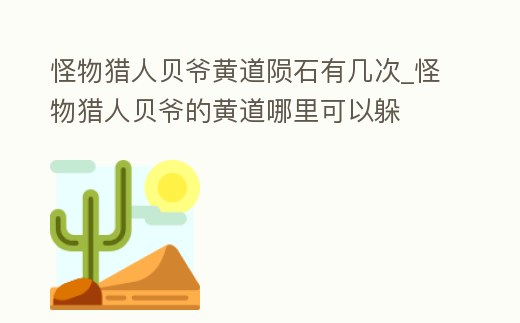 怪物獵人貝爺黃道隕石有幾次_怪物獵人貝爺?shù)狞S道哪里可以躲